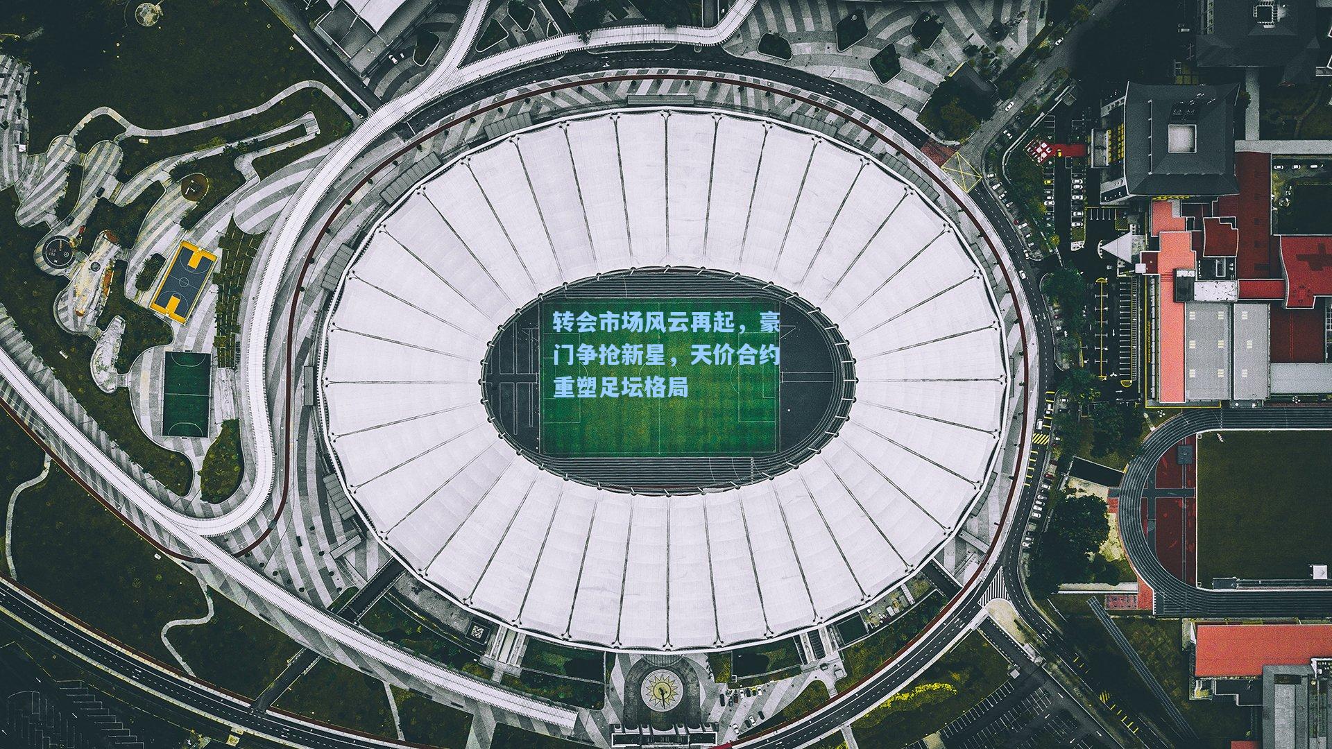 转会市场风云再起，豪门争抢新星，天价合约重塑足坛格局