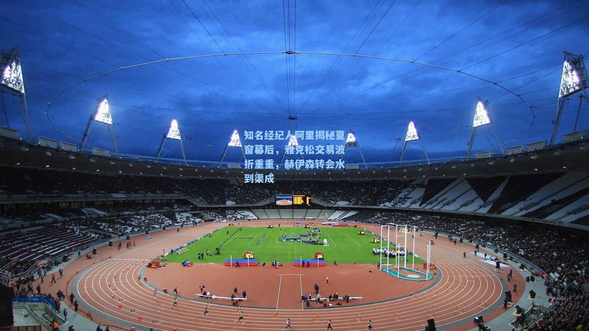 知名经纪人阿里揭秘夏窗幕后，雅克松交易波折重重，赫伊森转会水到渠成