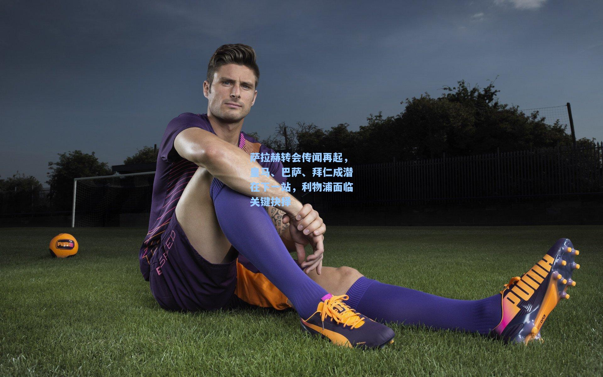 萨拉赫转会传闻再起,皇马、巴萨、拜仁成潜在下一站,利物浦面临关键抉择