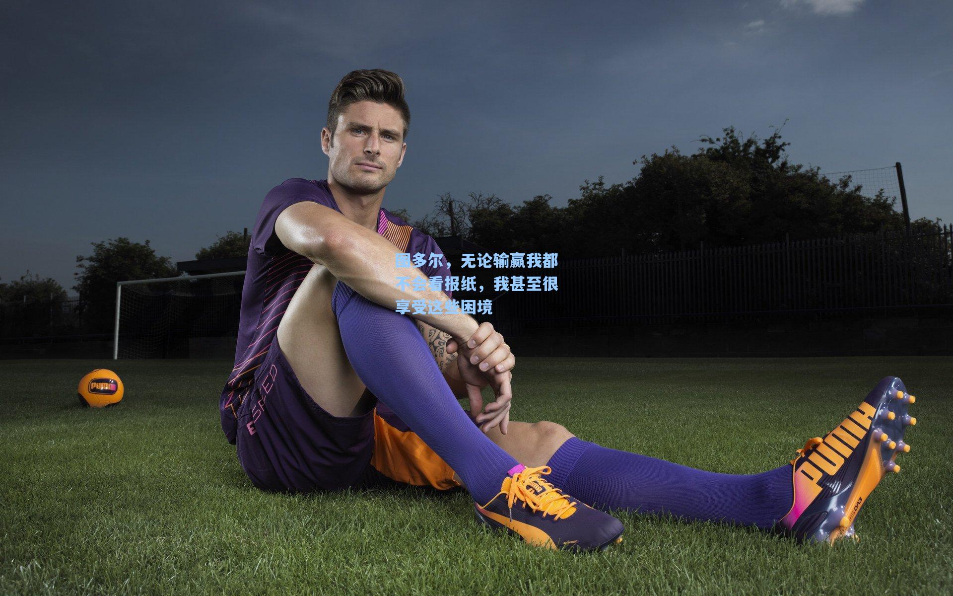 图多尔，无论输赢我都不会看报纸，我甚至很享受这些困境