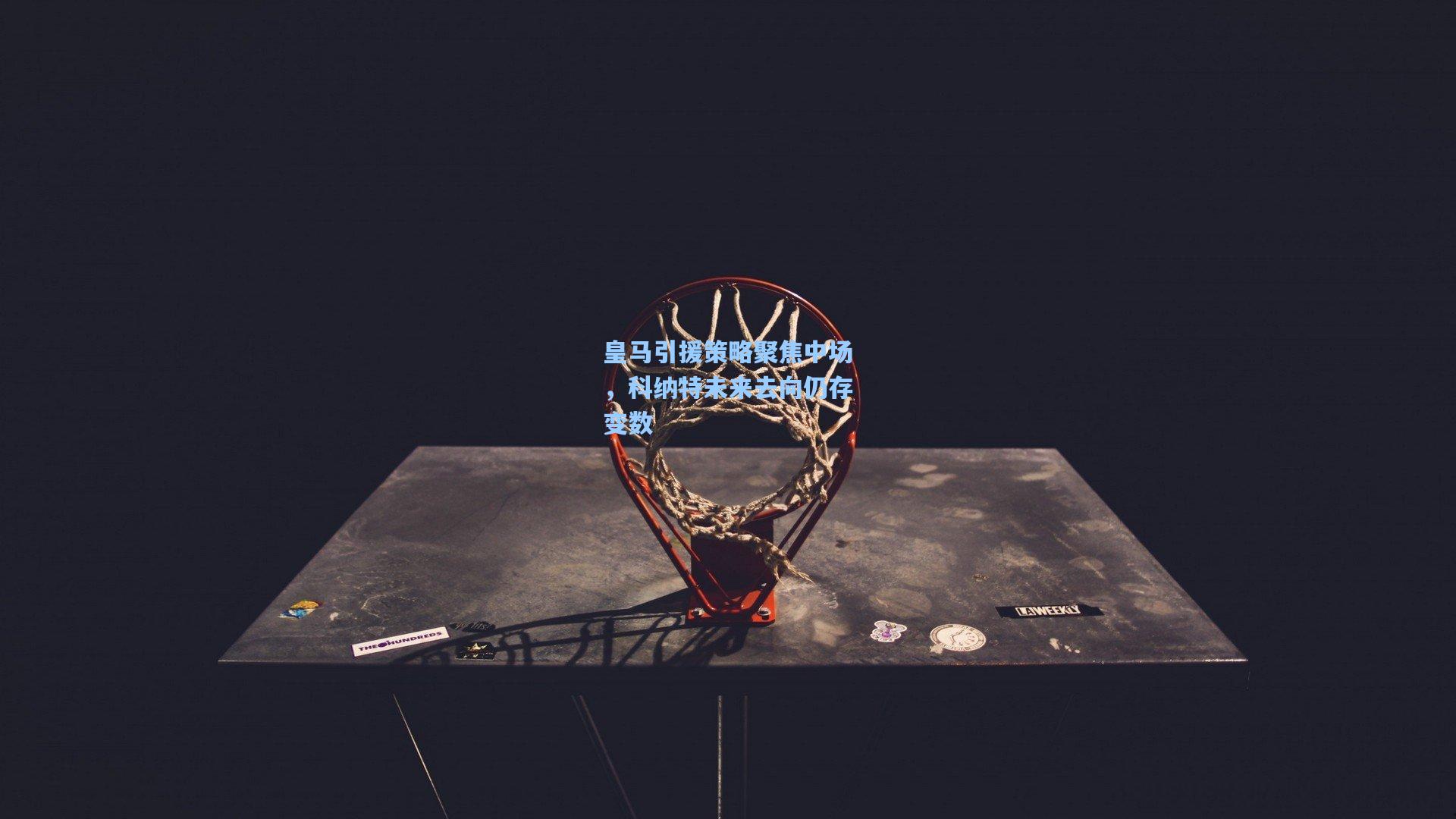 皇马引援策略聚焦中场，科纳特未来去向仍存变数