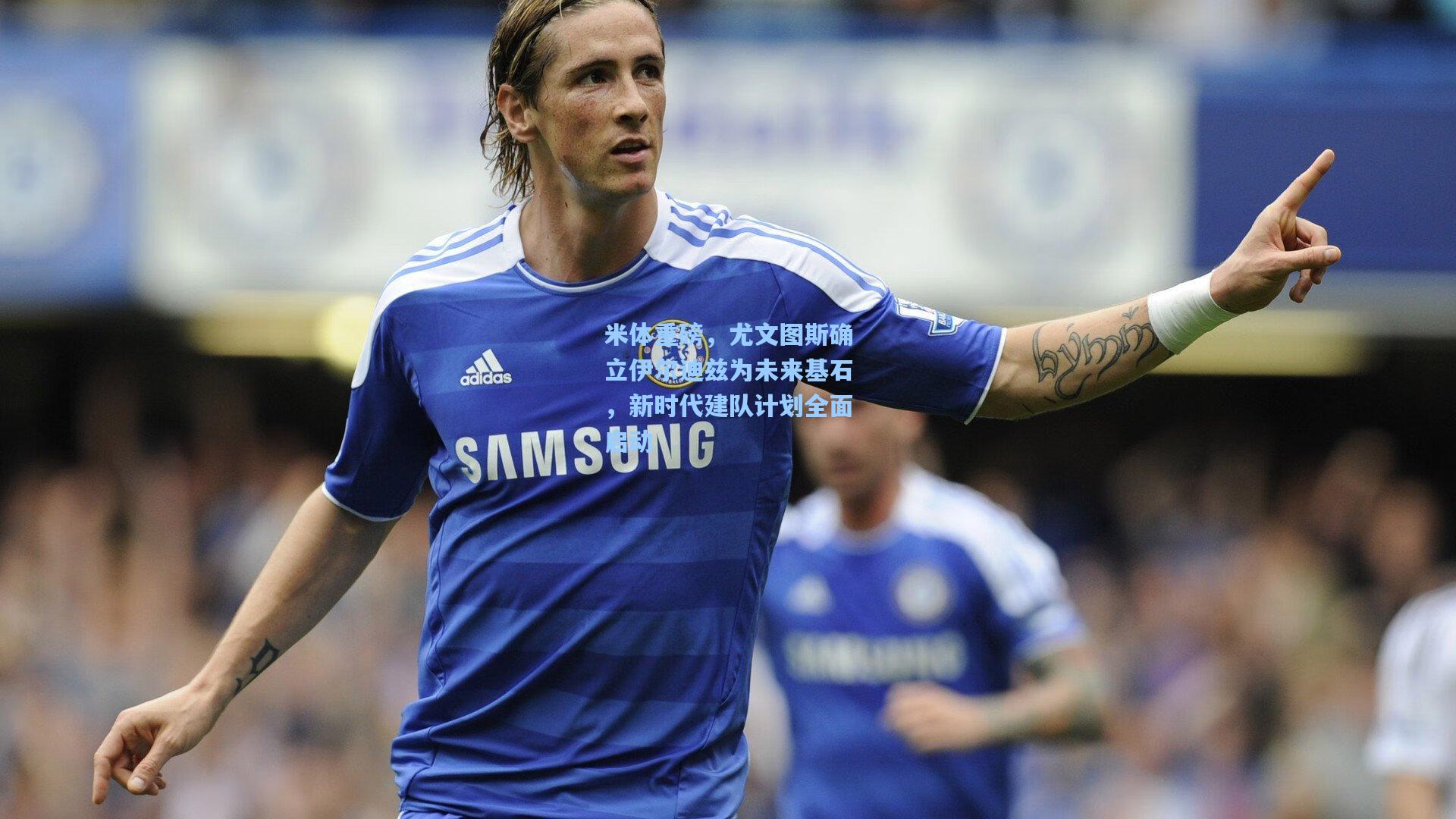 米体重磅，尤文图斯确立伊尔迪兹为未来基石，新时代建队计划全面启动