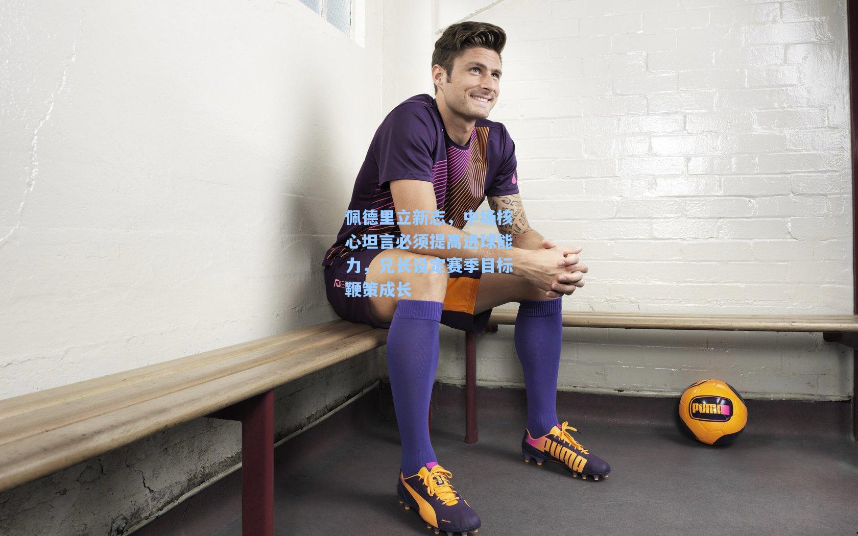 佩德里立新志，中场核心坦言必须提高进球能力，兄长设定赛季目标鞭策成长