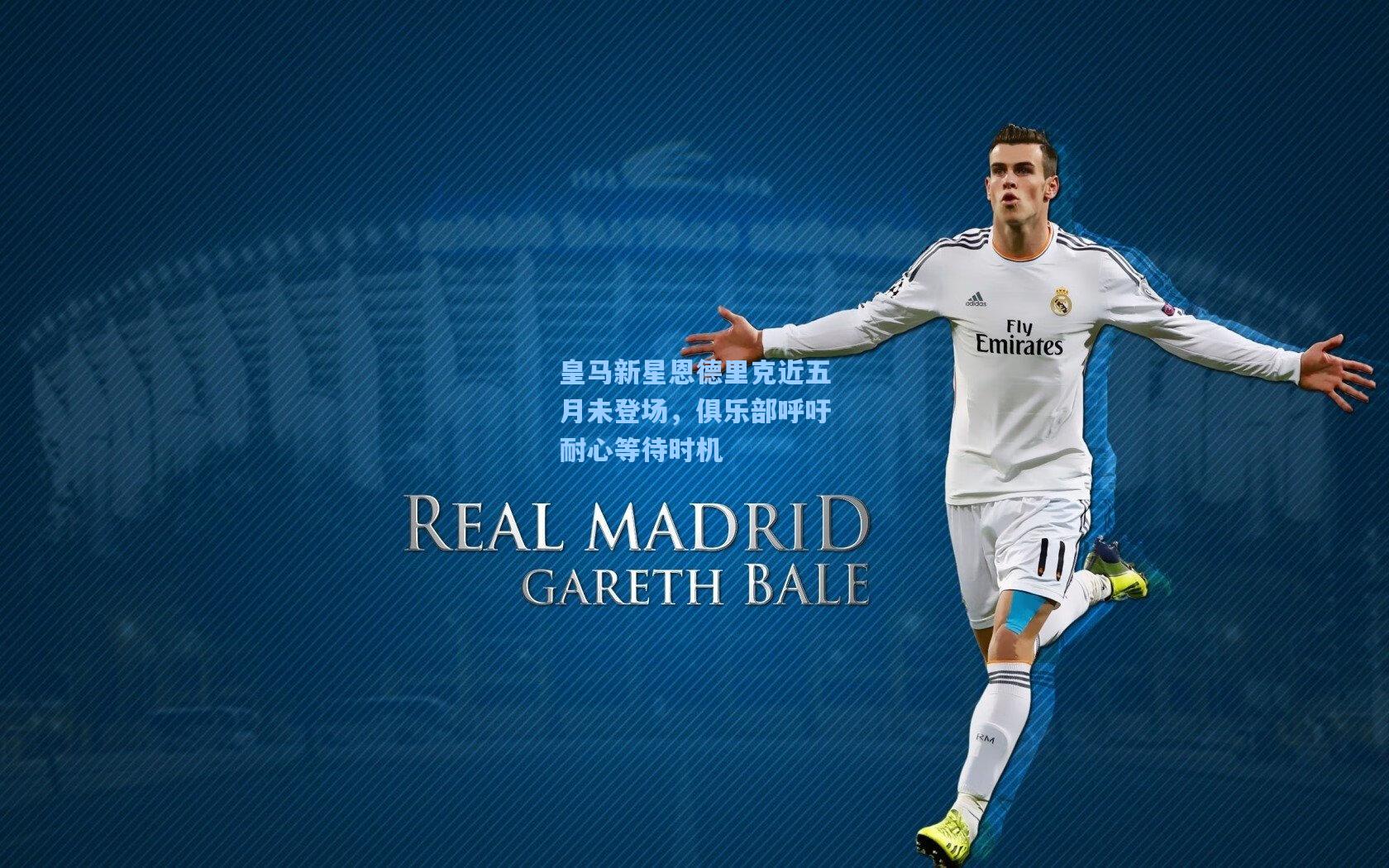 皇马新星恩德里克近五月未登场,俱乐部呼吁耐心等待时机