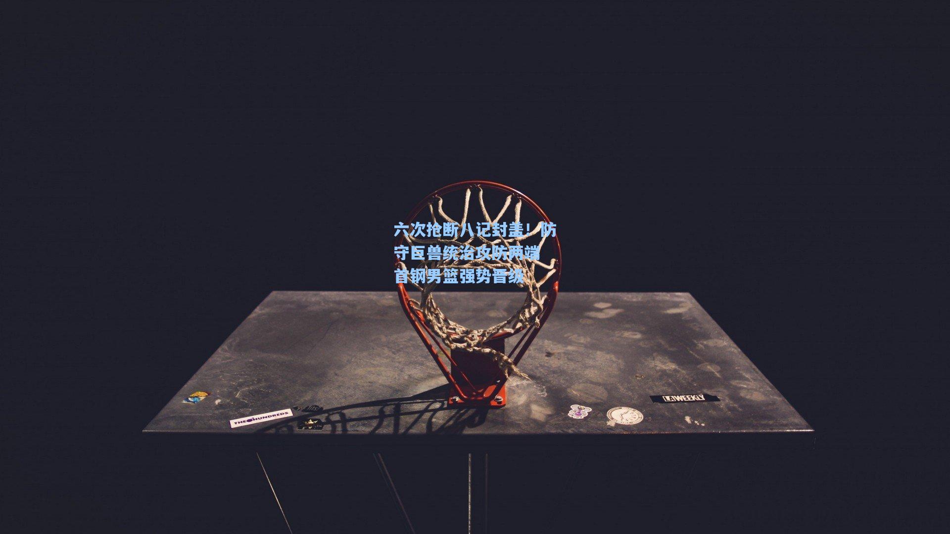 六次抢断八记封盖！防守巨兽统治攻防两端 首钢男篮强势晋级