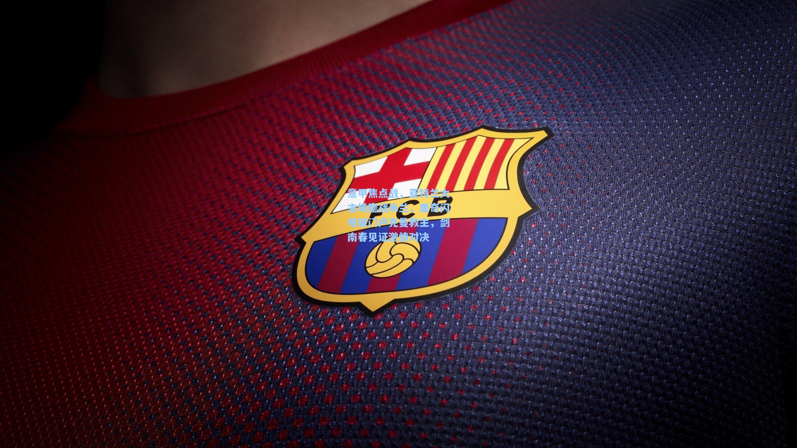 意甲焦点战，亚特兰大主场鏖战米兰，里奇闪电破门卢克曼救主，剑南春见证激情对决