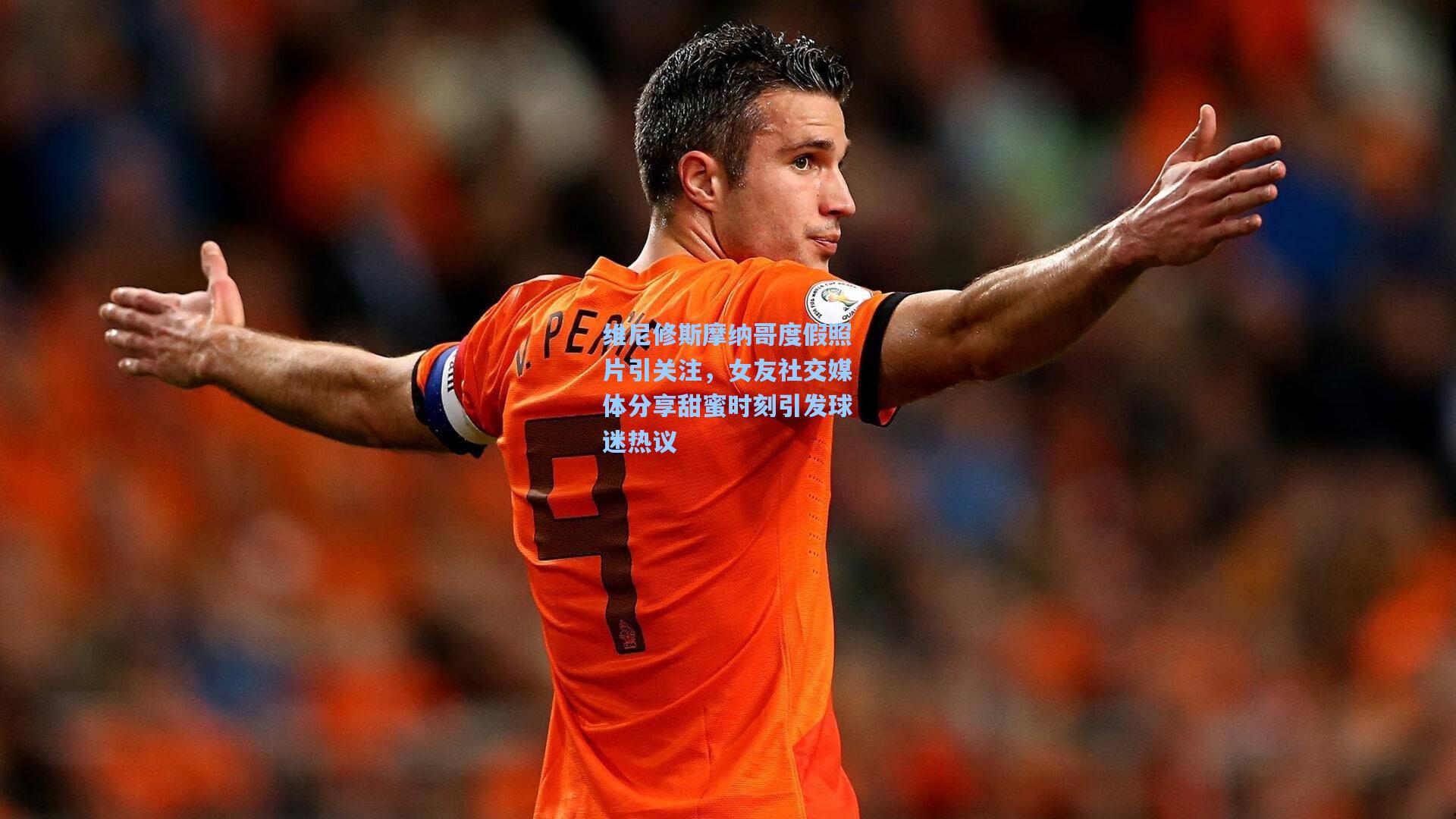 维尼修斯摩纳哥度假照片引关注，女友社交媒体分享甜蜜时刻引发球迷热议