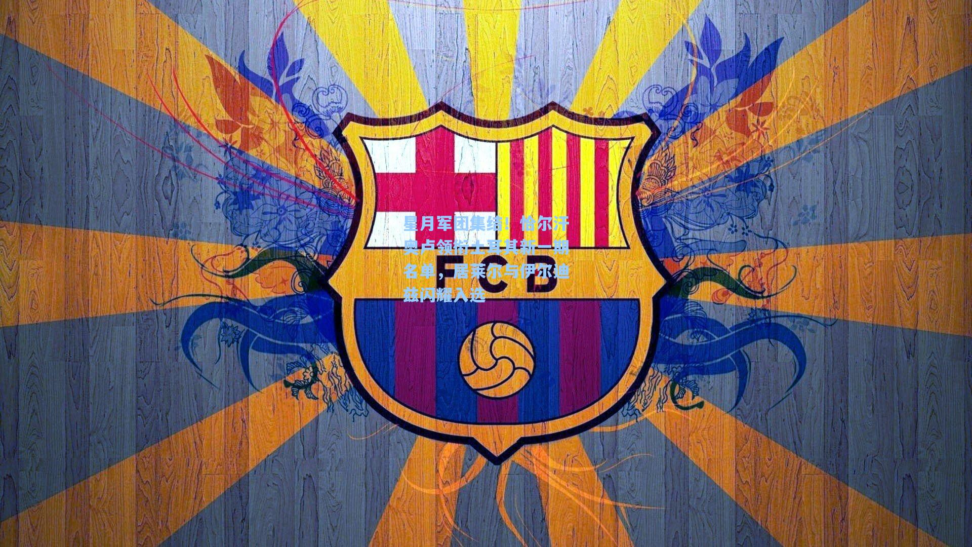 星月军团集结！恰尔汗奥卢领衔土耳其新一期名单，居莱尔与伊尔迪兹闪耀入选