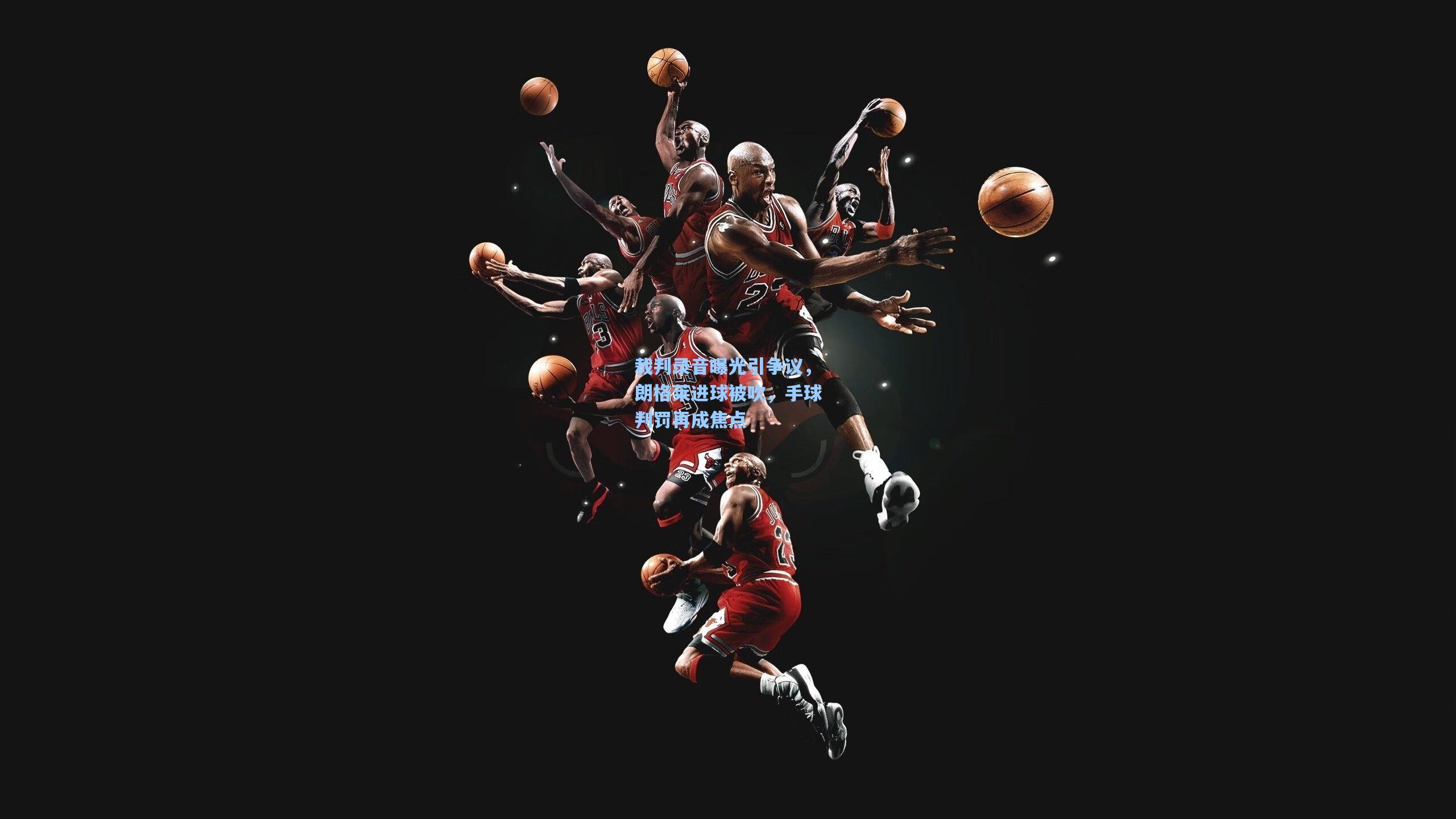 竞技宝平台|裁判录音曝光引争议，朗格莱进球被吹，手球判罚再成焦点