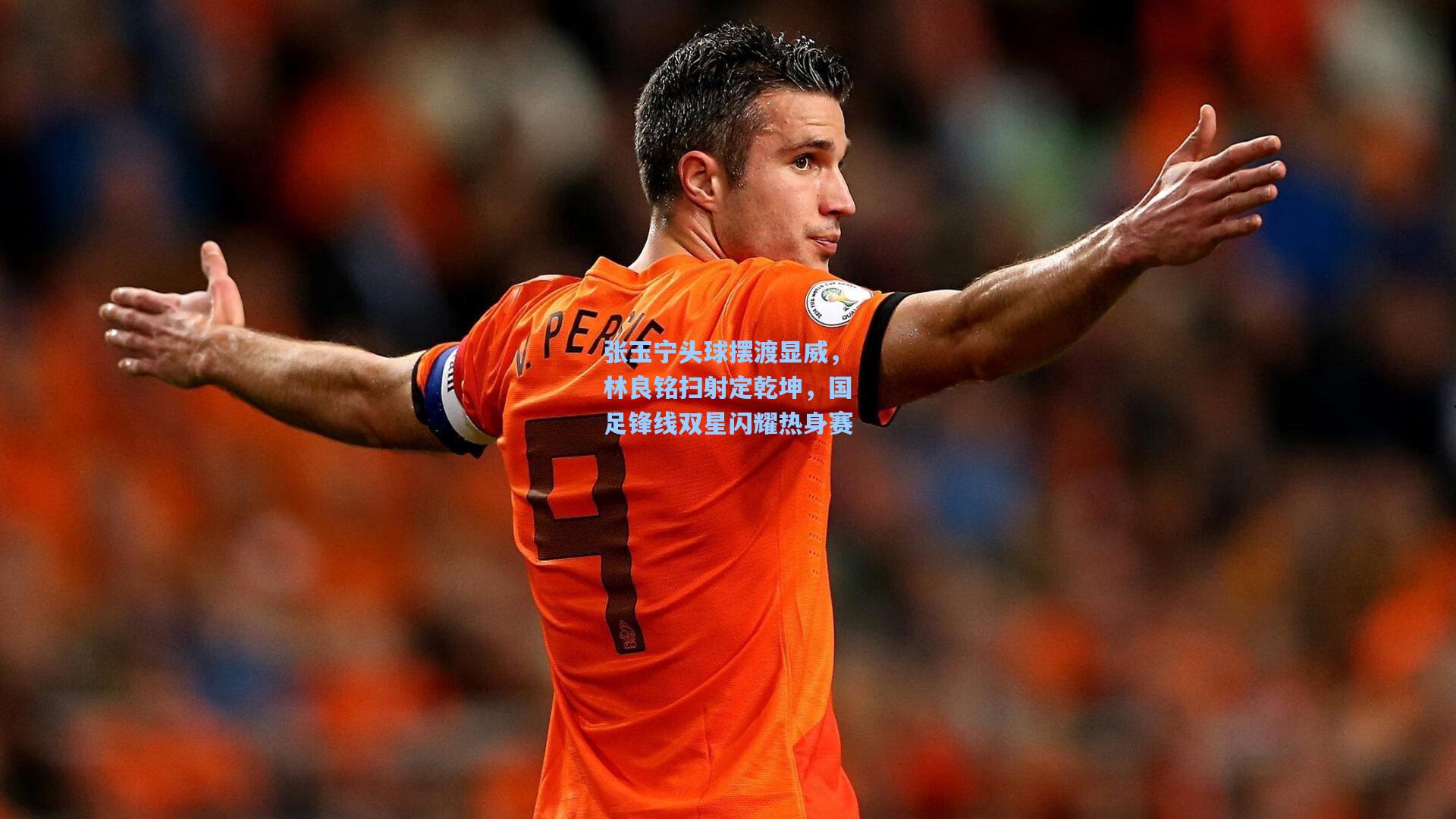 张玉宁头球摆渡显威，林良铭扫射定乾坤，国足锋线双星闪耀热身赛
