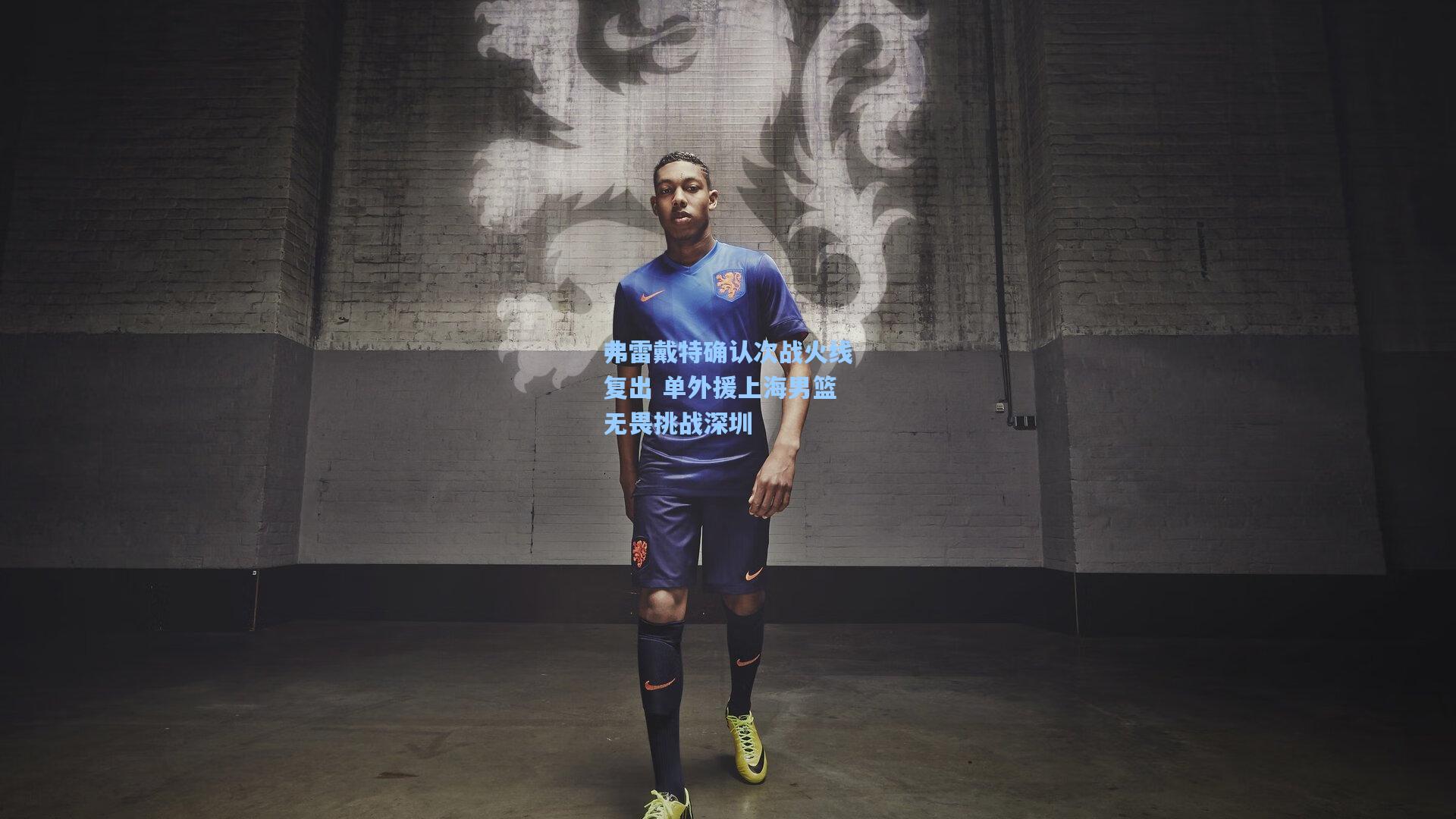竞技宝官网|弗雷戴特确认次战火线复出 单外援上海男篮无畏挑战深圳