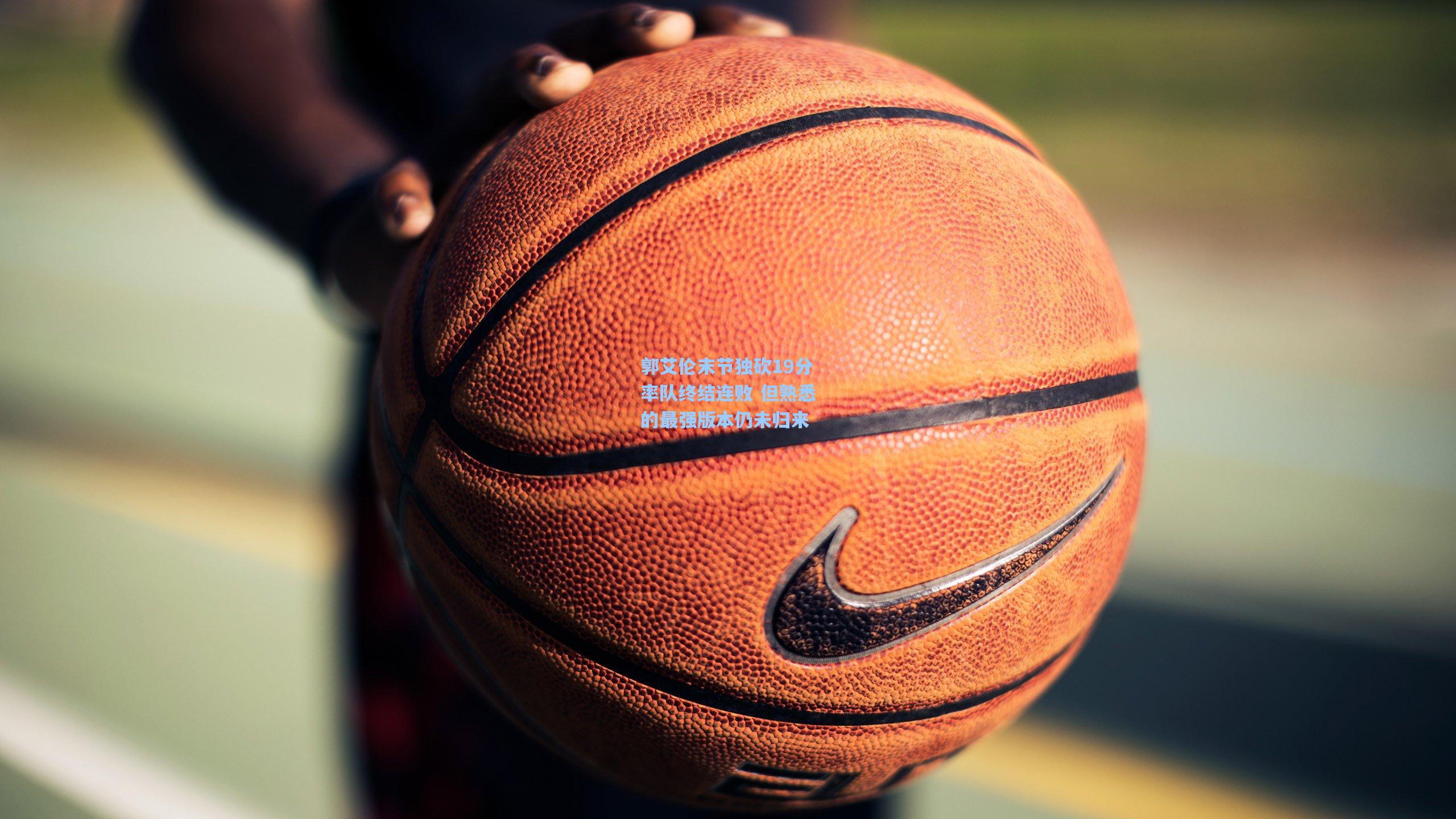 【竞技宝平台】郭艾伦末节独砍19分率队终结连败 但熟悉的最强版本仍未归来