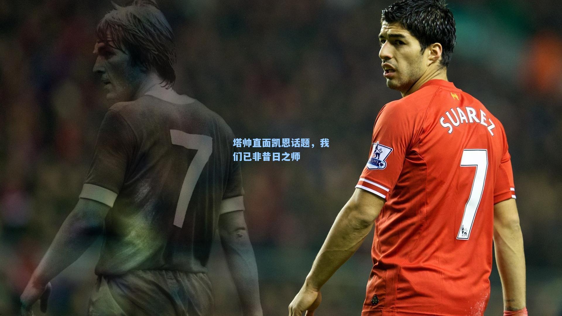 塔帅直面凯恩话题，我们已非昔日之师